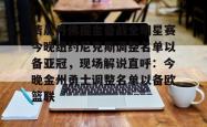 清晨丹佛掘金备战全明星赛今晚纽约尼克斯调整名单以备亚冠，现场解说直呼：今晚金州勇士调整名单以备欧篮联的简单介绍九游APP